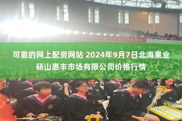 可靠的网上配资网站 2024年9月7日北海果业砀山惠丰市场有限公司价格行情