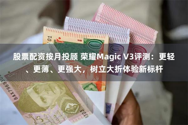 股票配资按月投顾 荣耀Magic V3评测：更轻、更薄、更强大，树立大折体验新标杆