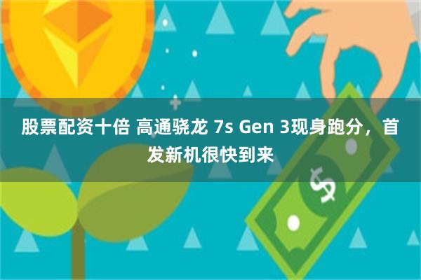 股票配资十倍 高通骁龙 7s Gen 3现身跑分，首发新机很快到来