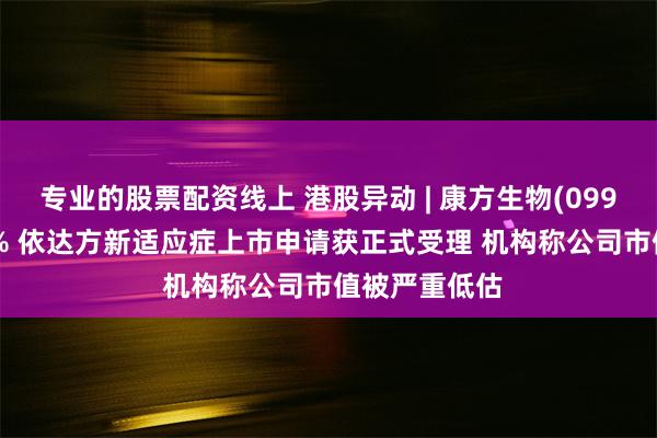 专业的股票配资线上 港股异动 | 康方生物(09926)现涨超5% 依达方新适应症上市申请获正式受理 机构称公司市值被严重低估