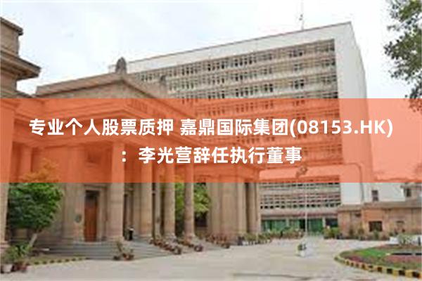 专业个人股票质押 嘉鼎国际集团(08153.HK)：李光营辞任执行董事