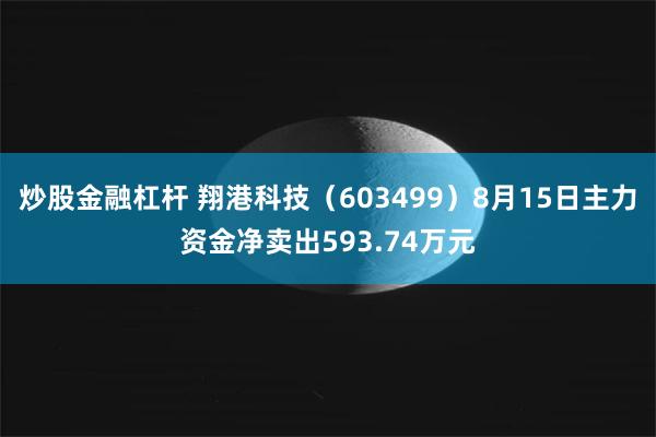 炒股金融杠杆 翔港科技（603499）8月15日主力资金净卖出593.74万元