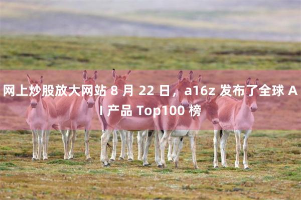 网上炒股放大网站 8 月 22 日，a16z 发布了全球 AI 产品 Top100 榜