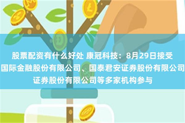 股票配资有什么好处 康冠科技：8月29日接受机构调研，中国国际金融股份有限公司、国泰君安证券股份有限公司等多家机构参与