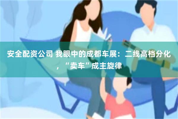 安全配资公司 我眼中的成都车展：二线高档分化，“卖车”成主旋律