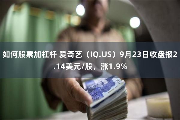 如何股票加杠杆 爱奇艺（IQ.US）9月23日收盘报2.14美元/股，涨1.9%