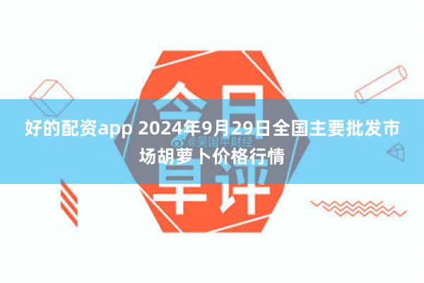 好的配资app 2024年9月29日全国主要批发市场胡萝卜价格行情