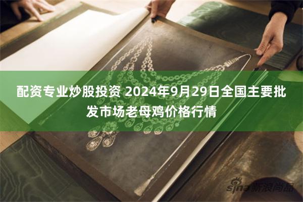 配资专业炒股投资 2024年9月29日全国主要批发市场老母鸡价格行情