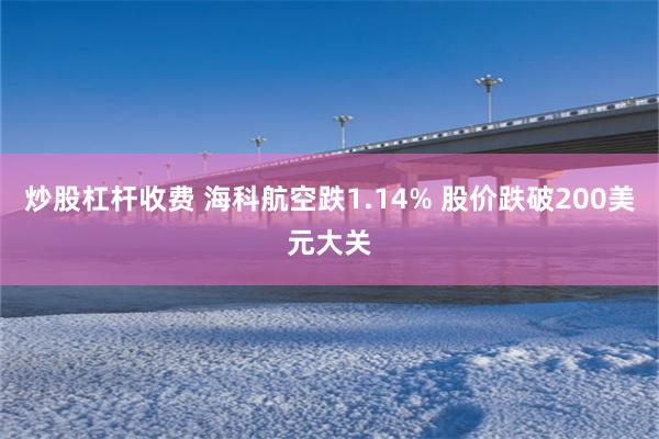 炒股杠杆收费 海科航空跌1.14% 股价跌破200美元大关