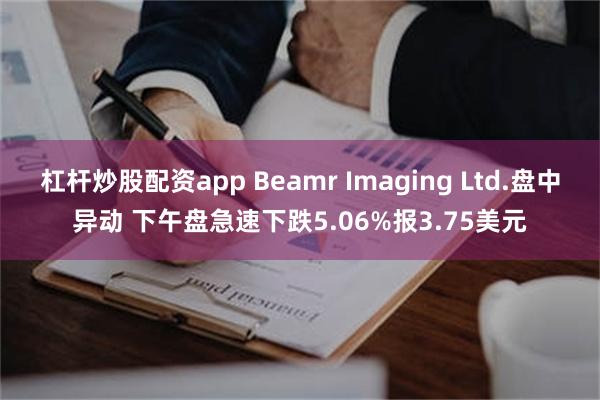 杠杆炒股配资app Beamr Imaging Ltd.盘中异动 下午盘急速下跌5.06%报3.75美元