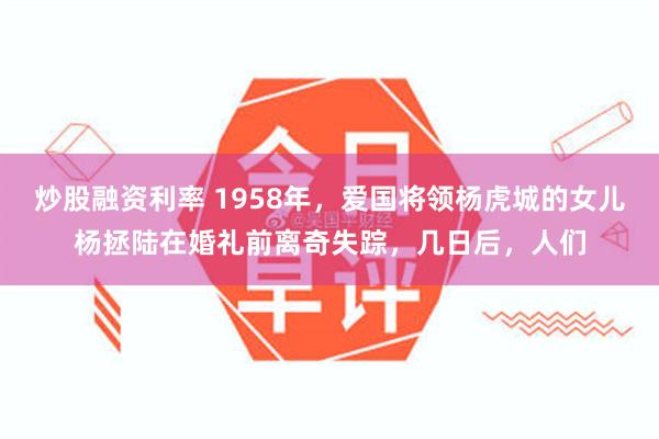 炒股融资利率 1958年，爱国将领杨虎城的女儿杨拯陆在婚礼前离奇失踪，几日后，人们