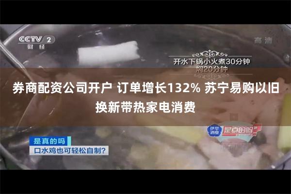 券商配资公司开户 订单增长132% 苏宁易购以旧换新带热家电消费