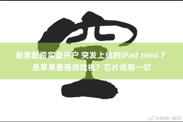 股票配资实盘开户 突发上线的iPad mini 7 是苹果最强游戏机？芯片说明一切