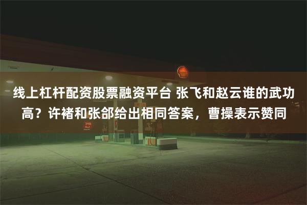 线上杠杆配资股票融资平台 张飞和赵云谁的武功高？许褚和张郃给出相同答案，曹操表示赞同