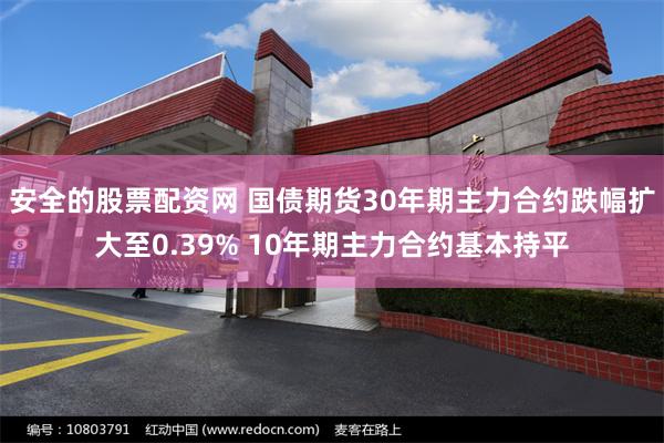 安全的股票配资网 国债期货30年期主力合约跌幅扩大至0.39% 10年期主力合约基本持平