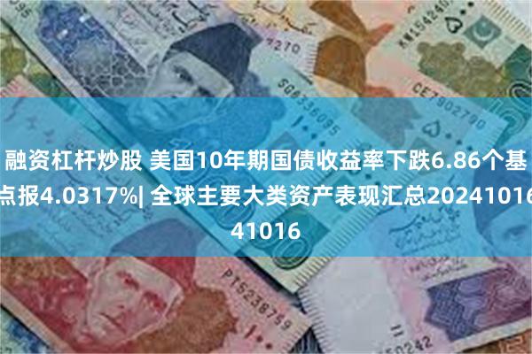 融资杠杆炒股 美国10年期国债收益率下跌6.86个基点报4.0317%| 全球主要大类资产表现汇总20241016