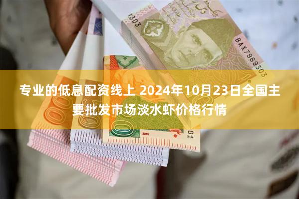 专业的低息配资线上 2024年10月23日全国主要批发市场淡水虾价格行情