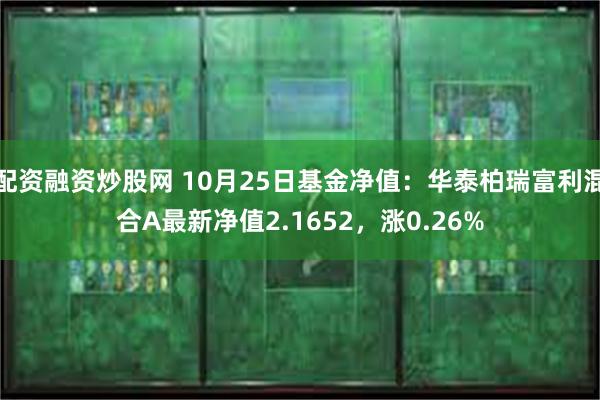 配资融资炒股网 10月25日基金净值：华泰柏瑞富利混合A最新净值2.1652，涨0.26%