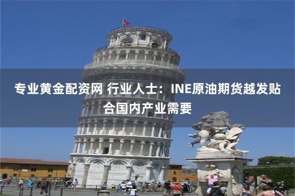 专业黄金配资网 行业人士：INE原油期货越发贴合国内产业需要