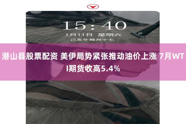 潜山县股票配资 美伊局势紧张推动油价上涨 7月WTI期货收高5.4%