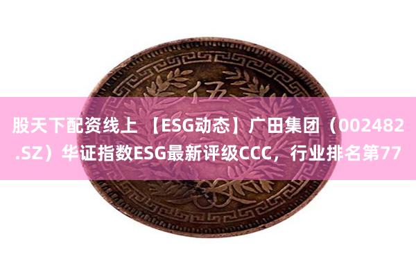 股天下配资线上 【ESG动态】广田集团（002482.SZ）华证指数ESG最新评级CCC，行业排名第77