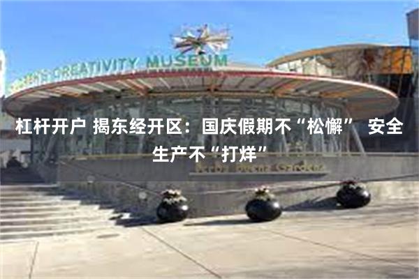 杠杆开户 揭东经开区：国庆假期不“松懈”  安全生产不“打烊”