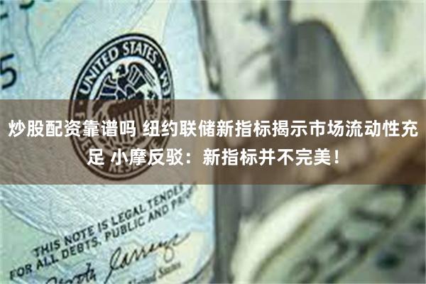 炒股配资靠谱吗 纽约联储新指标揭示市场流动性充足 小摩反驳：新指标并不完美！