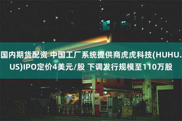 国内期货配资 中国工厂系统提供商虎虎科技(HUHU.US)IPO定价4美元/股 下调发行规模至110万股