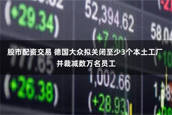 股市配资交易 德国大众拟关闭至少3个本土工厂 并裁减数万名员工