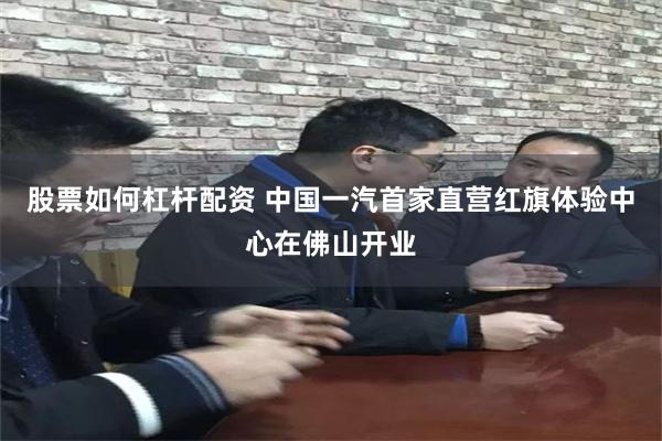 股票如何杠杆配资 中国一汽首家直营红旗体验中心在佛山开业