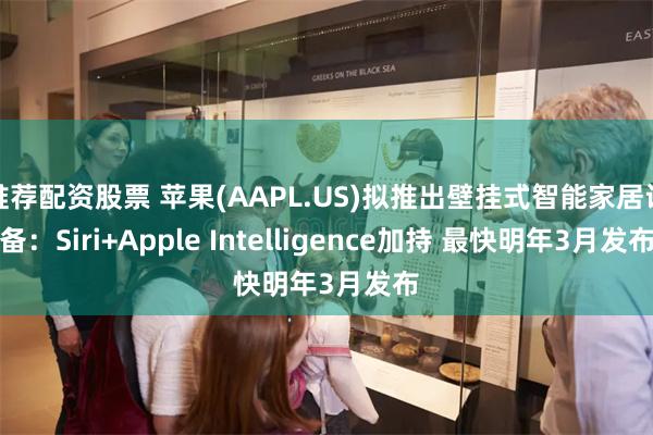 推荐配资股票 苹果(AAPL.US)拟推出壁挂式智能家居设备：Siri+Apple Intelligence加持 最快明年3月发布