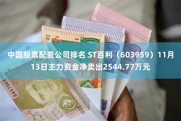 中国股票配资公司排名 ST百利（603959）11月13日主力资金净卖出2544.77万元