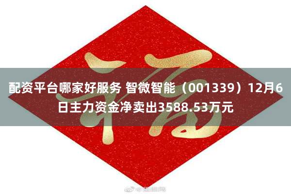 配资平台哪家好服务 智微智能（001339）12月6日主力资金净卖出3588.53万元