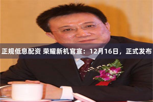 正规低息配资 荣耀新机官宣：12月16日，正式发布