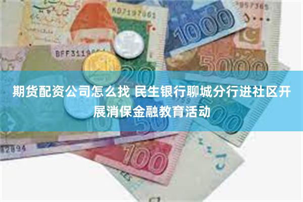 期货配资公司怎么找 民生银行聊城分行进社区开展消保金融教育活动