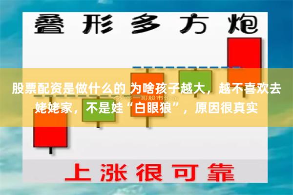 股票配资是做什么的 为啥孩子越大，越不喜欢去姥姥家，不是娃“白眼狼”，原因很真实