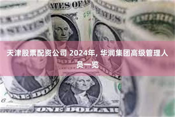 天津股票配资公司 2024年, 华润集团高级管理人员一览