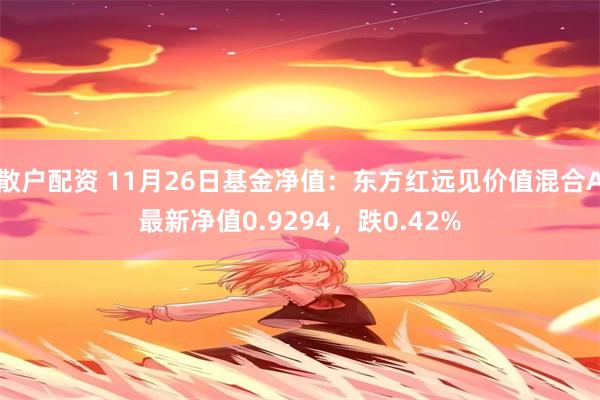 散户配资 11月26日基金净值：东方红远见价值混合A最新净值0.9294，跌0.42%