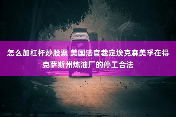 怎么加杠杆炒股票 美国法官裁定埃克森美孚在得克萨斯州炼油厂的停工合法