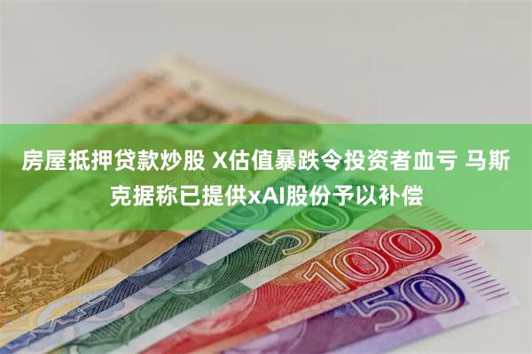 房屋抵押贷款炒股 X估值暴跌令投资者血亏 马斯克据称已提供xAI股份予以补偿