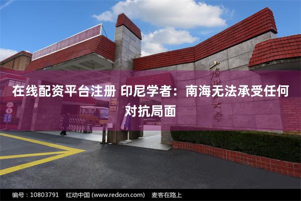 在线配资平台注册 印尼学者：南海无法承受任何对抗局面