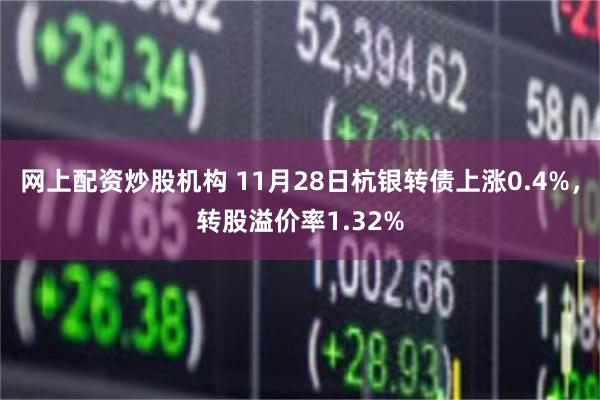 网上配资炒股机构 11月28日杭银转债上涨0.4%，转股溢价率1.32%