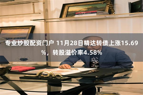 专业炒股配资门户 11月28日精达转债上涨15.69%，转股溢价率4.58%