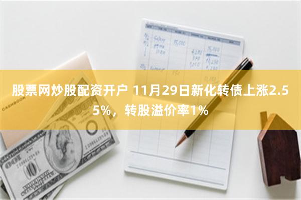 股票网炒股配资开户 11月29日新化转债上涨2.55%，转股溢价率1%