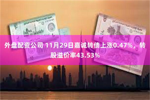 外盘配资公司 11月29日嘉诚转债上涨0.47%，转股溢价率43.53%