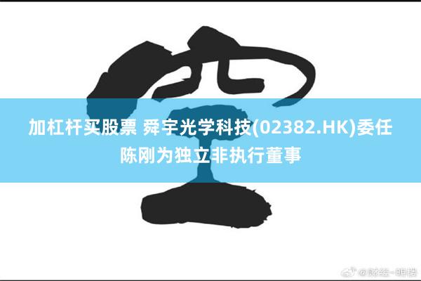 加杠杆买股票 舜宇光学科技(02382.HK)委任陈刚为独立非执行董事