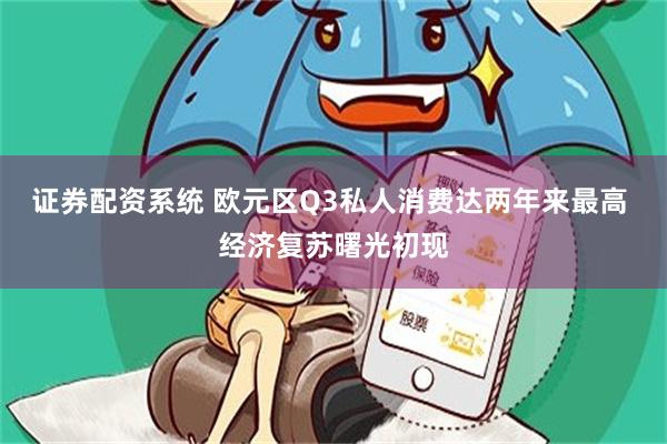 证券配资系统 欧元区Q3私人消费达两年来最高 经济复苏曙光初现