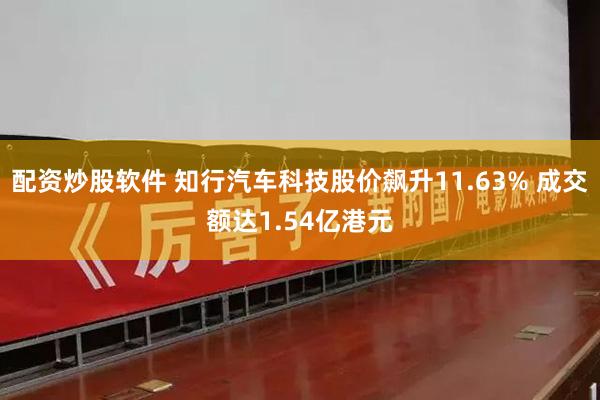 配资炒股软件 知行汽车科技股价飙升11.63% 成交额达1.54亿港元