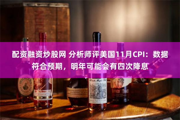 配资融资炒股网 分析师评美国11月CPI：数据符合预期，明年可能会有四次降息