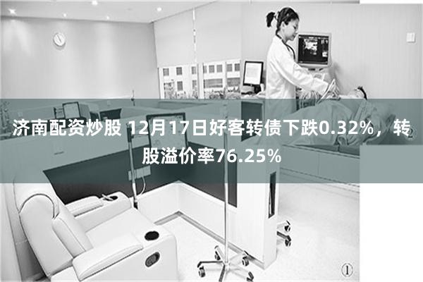 济南配资炒股 12月17日好客转债下跌0.32%，转股溢价率76.25%